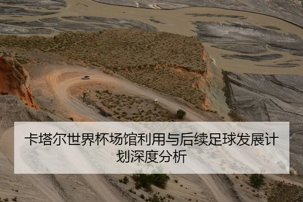 卡塔尔世界杯场馆利用与后续足球发展计划深度分析