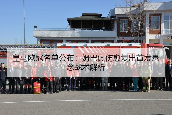 皇马欧冠名单公布：姆巴佩伤愈复出首发悬念战术解析