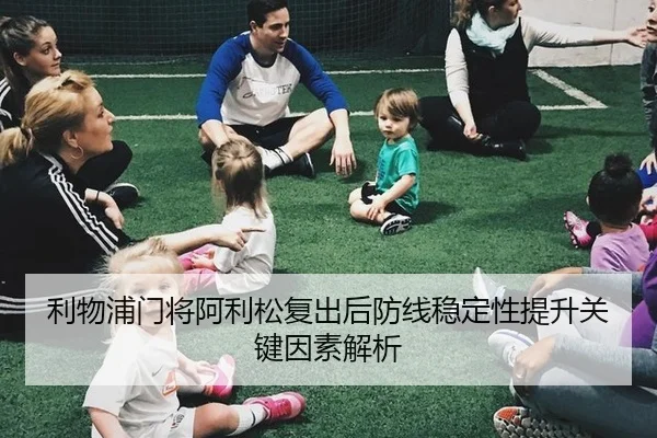 利物浦门将阿利松复出后防线稳定性提升关键因素解析